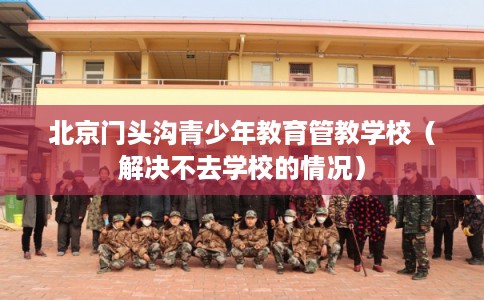 北京门头沟青少年教育管教学校（解决不去学校的情况）