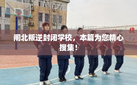 闸北叛逆封闭学校，本篇为您精心搜集！