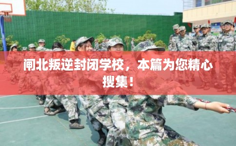 闸北叛逆封闭学校，本篇为您精心搜集！