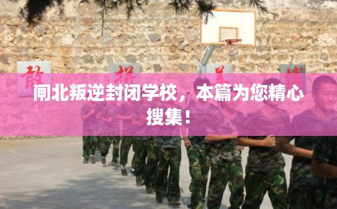 闸北叛逆封闭学校，本篇为您精心搜集！