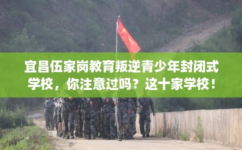 宜昌伍家岗教育叛逆青少年封闭式学校，你注意过吗？这十家学校！