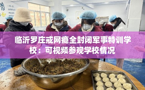 临沂罗庄戒网瘾全封闭军事特训学校：可视频参观学校情况