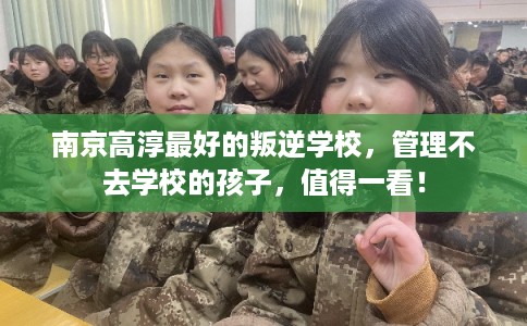 南京高淳最好的叛逆学校，管理不去学校的孩子，值得一看！
