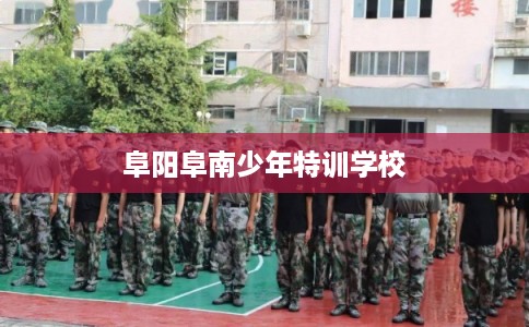 阜阳阜南少年特训学校