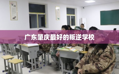 广东肇庆最好的叛逆学校