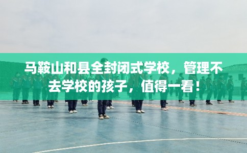 马鞍山和县全封闭式学校，管理不去学校的孩子，值得一看！