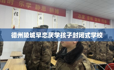 德州陵城早恋厌学孩子封闭式学校