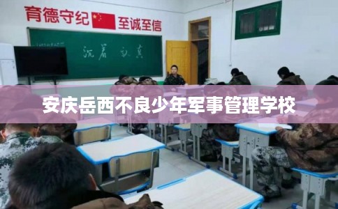 安庆岳西不良少年军事管理学校 安庆岳西不良少年军事管理学校