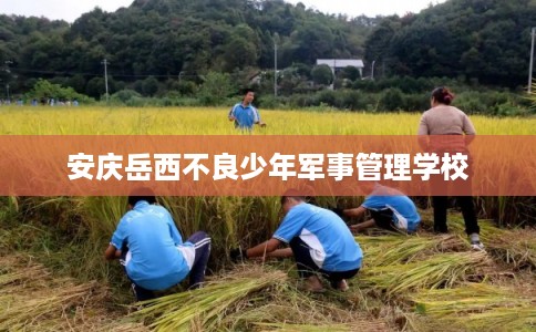 安庆岳西不良少年军事管理学校 安庆岳西不良少年军事管理学校