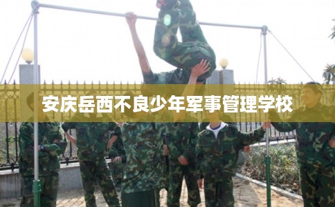 安庆岳西不良少年军事管理学校