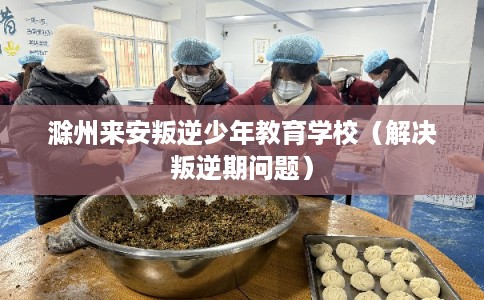 滁州来安叛逆少年教育学校(解决叛逆期问题) 滁州来安叛逆少年教育学校(解决叛逆期问题)