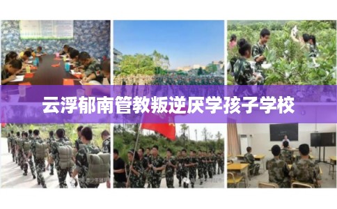 云浮郁南管教叛逆厌学孩子学校