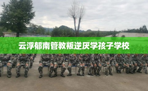 云浮郁南管教叛逆厌学孩子学校