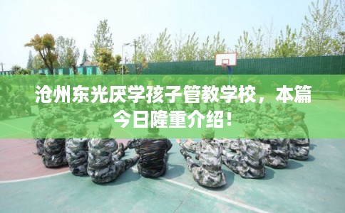 沧州东光厌学孩子管教学校,本篇今日隆重介绍! 沧州东光厌学孩子管教学校,本篇今日隆重介绍!