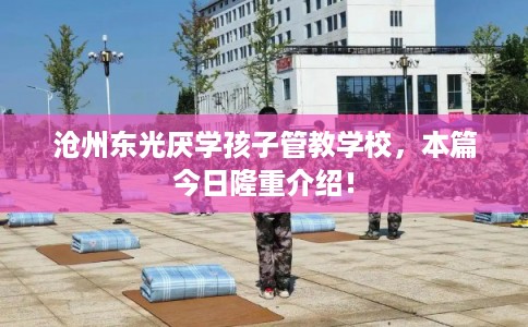 沧州东光厌学孩子管教学校，本篇今日隆重介绍！