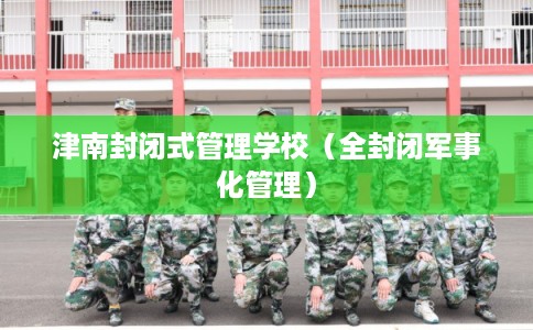 津南封闭式管理学校（全封闭军事化管理）