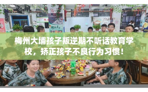 梅州大埔孩子叛逆期不听话教育学校，矫正孩子不良行为习惯！