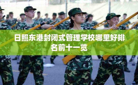 日照东港封闭式管理学校哪里好排名前十一览 日照东港封闭式管理学校哪里好排名前十一览