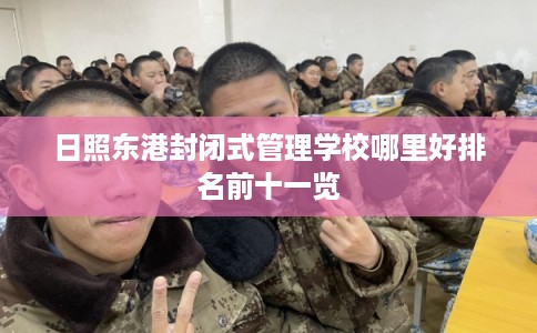日照东港封闭式管理学校哪里好排名前十一览 日照东港封闭式管理学校哪里好排名前十一览