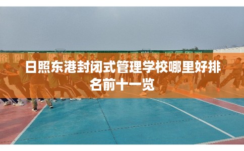 日照东港封闭式管理学校哪里好排名前十一览