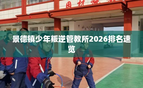 景德镇少年叛逆管教所2026排名速览