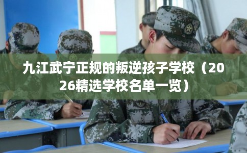 九江武宁正规的叛逆孩子学校（2026精选学校名单一览）
