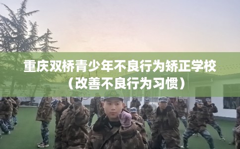 重庆双桥青少年不良行为矫正学校（改善不良行为习惯）