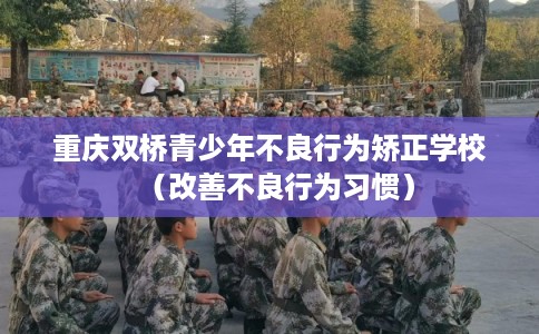 重庆双桥青少年不良行为矫正学校（改善不良行为习惯）