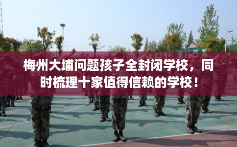 梅州大埔问题孩子全封闭学校,同时梳理十家值得信赖的学校! 梅州大埔问题孩子全封闭学校,同时梳理十家值得信赖的学校!