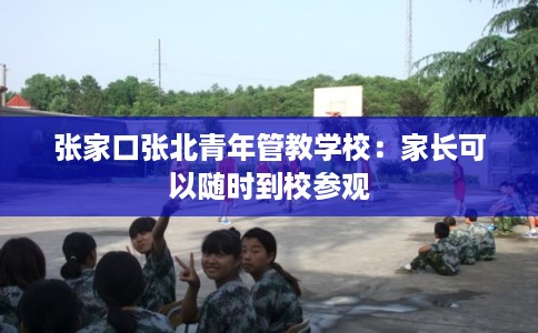 张家口张北青年管教学校：家长可以随时到校参观