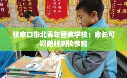张家口张北青年管教学校：家长可以随时到校参观
