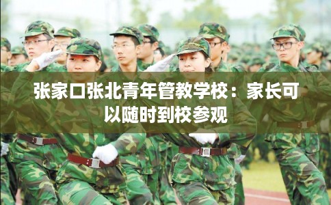 张家口张北青年管教学校：家长可以随时到校参观