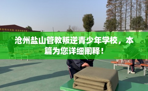 沧州盐山管教叛逆青少年学校，本篇为您详细阐释！