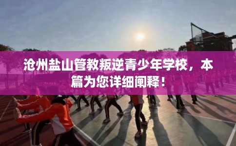 沧州盐山管教叛逆青少年学校，本篇为您详细阐释！