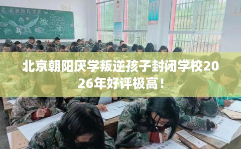 北京朝阳厌学叛逆孩子封闭学校2026年好评极高! 北京朝阳厌学叛逆孩子封闭学校2026年好评极高!