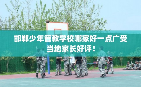 邯郸少年管教学校哪家好一点广受当地家长好评! 邯郸少年管教学校哪家好一点广受当地家长好评!