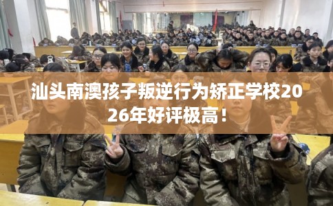 汕头南澳孩子叛逆行为矫正学校2026年好评极高！
