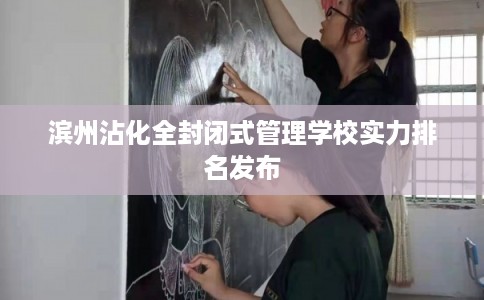 滨州沾化全封闭式管理学校实力排名发布