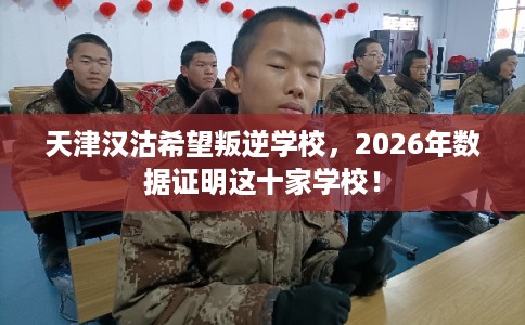 天津汉沽希望叛逆学校，2026年数据证明这十家学校！