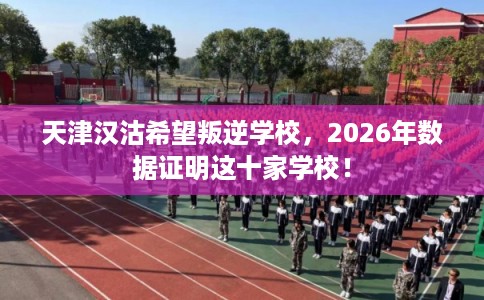天津汉沽希望叛逆学校，2026年数据证明这十家学校！