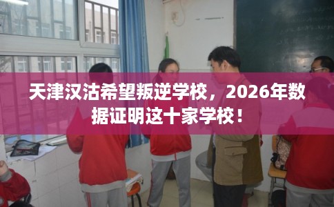 天津汉沽希望叛逆学校，2026年数据证明这十家学校！