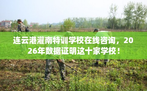 连云港灌南特训学校在线咨询,2026年数据证明这十家学校! 连云港灌南特训学校在线咨询,2026年数据证明这十家学校!