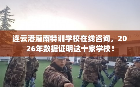 连云港灌南特训学校在线咨询,2026年数据证明这十家学校! 连云港灌南特训学校在线咨询,2026年数据证明这十家学校!