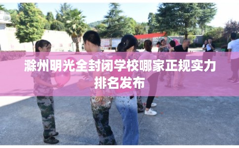 滁州明光全封闭学校哪家正规实力排名发布