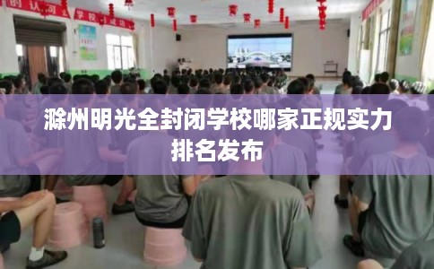 滁州明光全封闭学校哪家正规实力排名发布