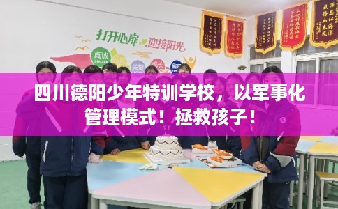 四川德阳少年特训学校，以军事化管理模式！拯救孩子！