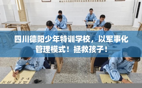 四川德阳少年特训学校，以军事化管理模式！拯救孩子！