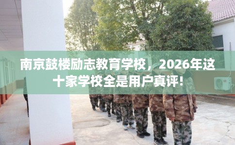 南京鼓楼励志教育学校，2026年这十家学校全是用户真评!