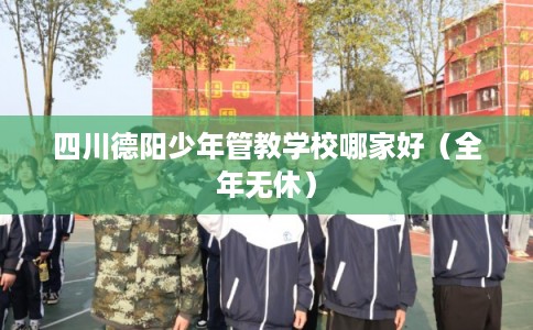 四川德阳少年管教学校哪家好（全年无休）