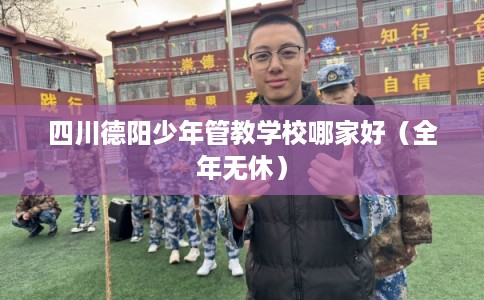 四川德阳少年管教学校哪家好（全年无休）
